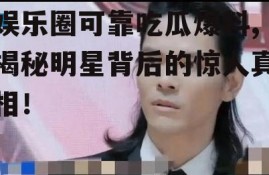 娱乐圈可靠吃瓜爆料,揭秘明星背后的惊人真相！