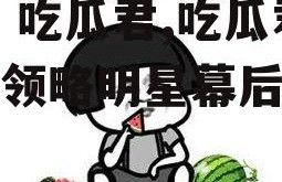 娱乐 吃瓜君,吃瓜君带你领略明星幕后故事