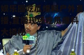 娱乐圈吃瓜爆料户外直播,直播现场吃瓜爆料大揭秘