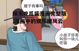 娱乐吃瓜酱漫画完整版,漫画中的娱乐圈风云录