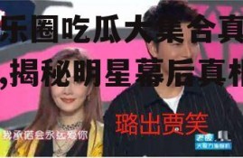娱乐圈吃瓜大集合真的吗,揭秘明星幕后真相