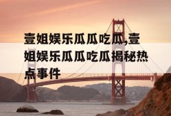 壹姐娱乐瓜瓜吃瓜,壹姐娱乐瓜瓜吃瓜揭秘热点事件