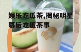 娱乐吃瓜茶,揭秘明星幕后吃瓜茶事