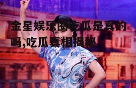 金星娱乐圈吃瓜是真的吗,吃瓜真相揭秘