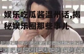 娱乐吃瓜酱温州话,揭秘娱乐圈那些事儿