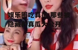 娱乐圈吃真瓜,那些被隐藏的真瓜大公开