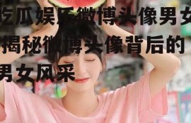 吃瓜娱乐微博头像男女,揭秘微博头像背后的男女风采