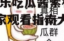 娱乐吃瓜酱素材库在哪看,娱乐吃瓜酱素材库，独家观看指南大公开！