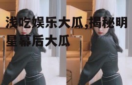 浅吃娱乐大瓜,揭秘明星幕后大瓜