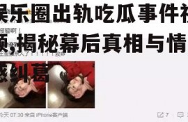 娱乐圈出轨吃瓜事件视频,揭秘幕后真相与情感纠葛