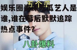 娱乐圈资深吃瓜艺人是谁,谁在幕后默默追踪热点事件？