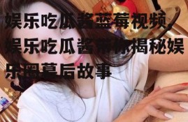 娱乐吃瓜酱蓝莓视频,娱乐吃瓜酱带你揭秘娱乐圈幕后故事