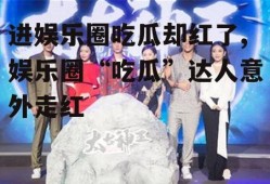 进娱乐圈吃瓜却红了,娱乐圈“吃瓜”达人意外走红