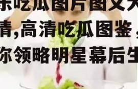 娱乐吃瓜图片图文大全高清,高清吃瓜图鉴，带你领略明星幕后生活