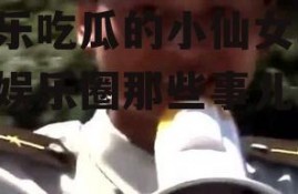 娱乐吃瓜的小仙女,揭秘娱乐圈那些事儿