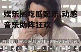娱乐圈吃瓜配乐,动感音乐助阵狂欢