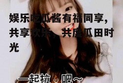 娱乐吃瓜酱有福同享,共享欢乐,共度瓜田时光