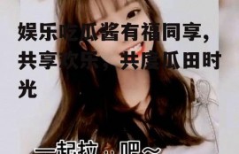 娱乐吃瓜酱有福同享,共享欢乐，共度瓜田时光