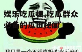 娱乐吃瓜梗,吃瓜群众必备的瓜田秘闻