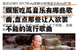 娱乐吃瓜音乐有哪些歌曲,盘点那些让人欲罢不能的流行歌曲