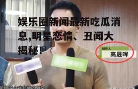 娱乐圈新闻最新吃瓜消息,明星恋情、丑闻大揭秘！