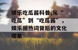 娱乐吃瓜酱科普,从“吃瓜”到“吃瓜酱”，娱乐圈热词背后的文化现象