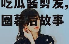 娱乐吃瓜酱剪发,揭秘娱乐圈幕后故事