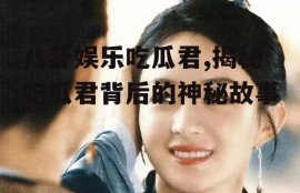 八卦娱乐吃瓜君,揭秘吃瓜君背后的神秘故事