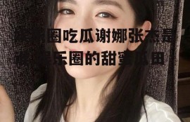 娱乐圈吃瓜谢娜张杰是谁,娱乐圈的甜蜜瓜田