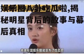 娱乐圈八卦吃瓜啦,揭秘明星背后的故事与幕后真相