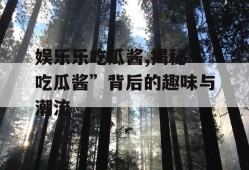 娱乐乐吃瓜酱,揭秘“吃瓜酱”背后的趣味与潮流