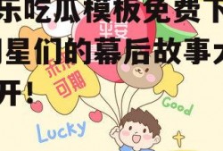 娱乐吃瓜模板免费下载,明星们的幕后故事大公开！