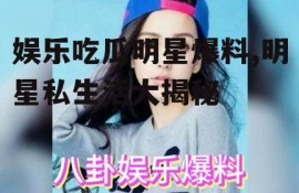 娱乐吃瓜明星爆料,明星私生活大揭秘