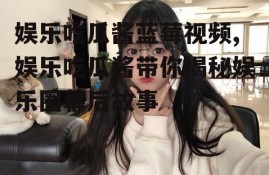 娱乐吃瓜酱蓝莓视频,娱乐吃瓜酱带你揭秘娱乐圈幕后故事