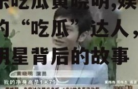 娱乐吃瓜黄晓明,娱乐圈的“吃瓜”达人，揭秘明星背后的故事
