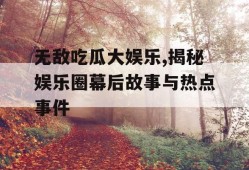 无敌吃瓜大娱乐,揭秘娱乐圈幕后故事与热点事件
