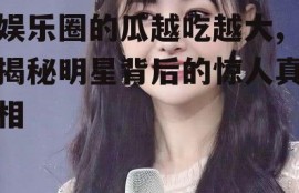 娱乐圈的瓜越吃越大,揭秘明星背后的惊人真相