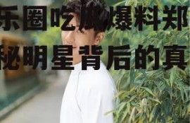 娱乐圈吃瓜爆料郑凯,揭秘明星背后的真相