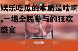娱乐吃瓜的本质是啥啊,一场全民参与的狂欢盛宴