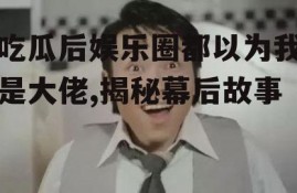 吃瓜后娱乐圈都以为我是大佬,揭秘幕后故事