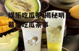 娱乐吃瓜茶,揭秘明星幕后吃瓜茶事