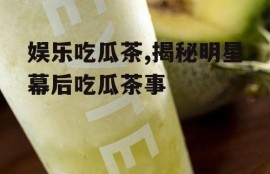 娱乐吃瓜茶,揭秘明星幕后吃瓜茶事
