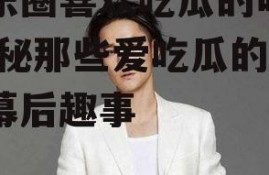 娱乐圈喜欢吃瓜的明星,揭秘那些爱吃瓜的明星幕后趣事