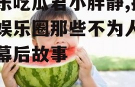 娱乐吃瓜君小胖静,揭秘娱乐圈那些不为人知的幕后故事