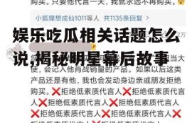 娱乐吃瓜相关话题怎么说,揭秘明星幕后故事