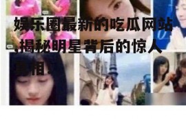 娱乐圈最新的吃瓜网站,揭秘明星背后的惊人真相！