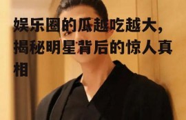 娱乐圈的瓜越吃越大,揭秘明星背后的惊人真相