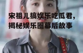 宋祖儿搞娱乐吃瓜君,揭秘娱乐圈幕后故事