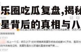 娱乐圈吃瓜复盘,揭秘明星背后的真相与八卦