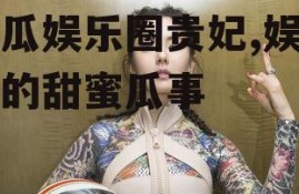 吃瓜娱乐圈贵妃,娱乐圈的甜蜜瓜事